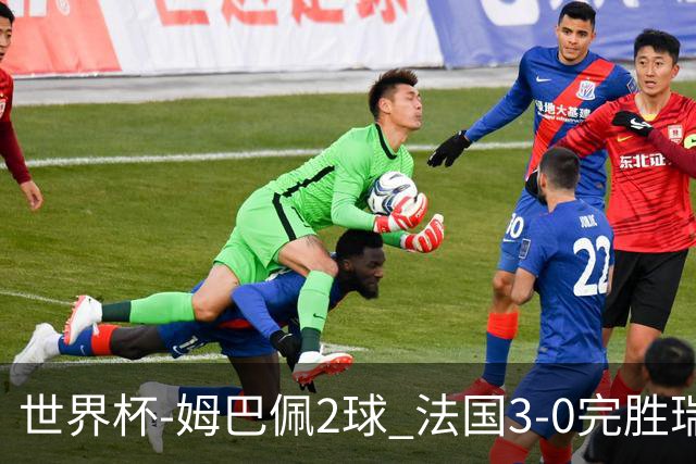 世界杯-姆巴佩2球 法国3-0完胜瑞典将战巴拉圭