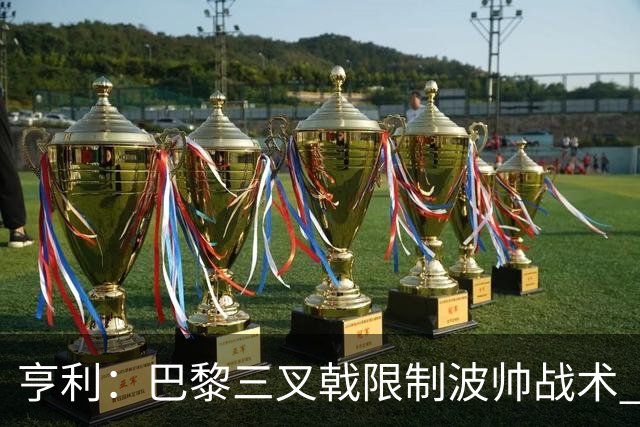 亨利：巴黎三叉戟限制波帅战术 根本不敢动他们