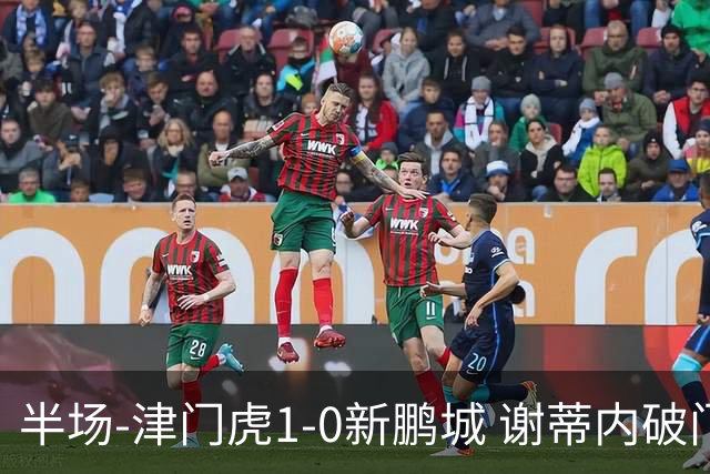 半场-津门虎1-0新鹏城 谢蒂内破门巴顿长传送助攻戴伟浚伤退