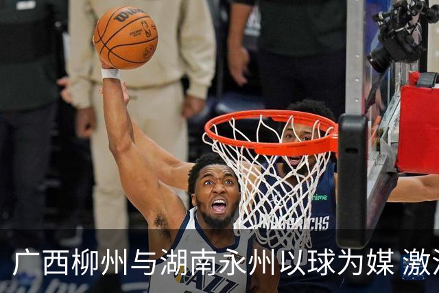 广西柳州与湖南永州以球为媒 激活跨省区文旅消费