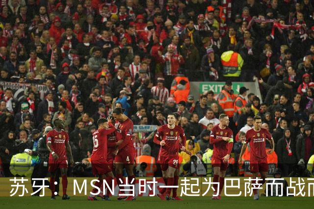 苏牙：MSN当时一起为巴萨而战而非为了个人进球，这让我们变更强