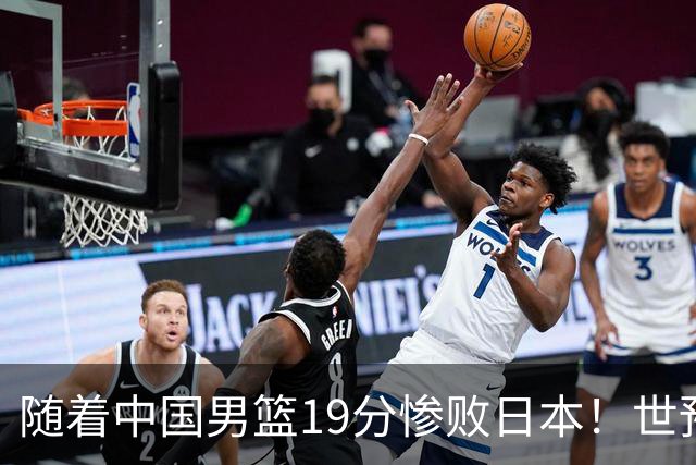 随着中国男篮19分惨败日本！世预赛积分榜出炉：中国出线形势危急