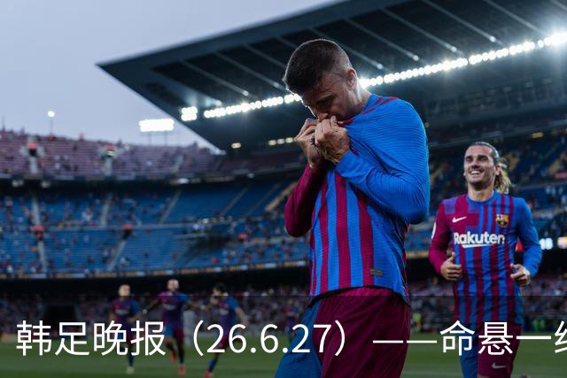 韩足晚报（26.6.27）——命悬一线！韩国男足美加墨之旅即将结束